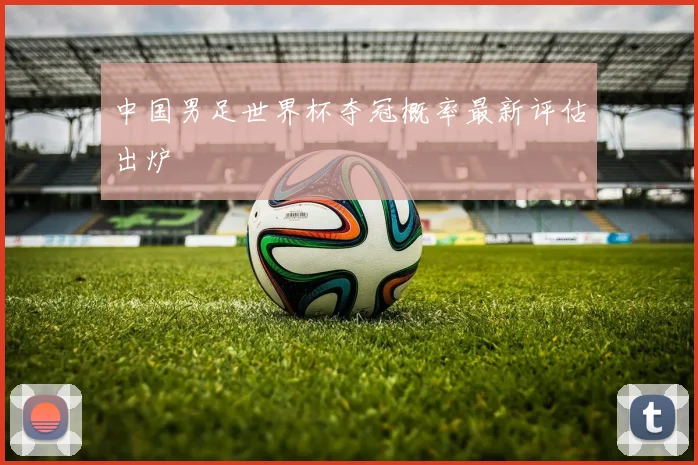 中国男足世界杯夺冠概率最新评估出炉