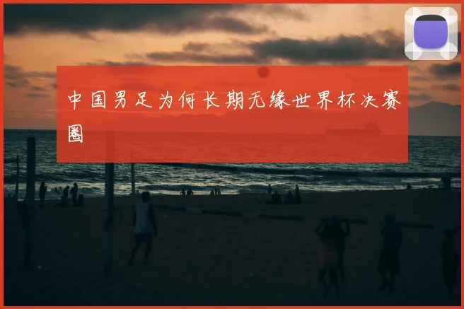 中国男足为何长期无缘世界杯决赛圈