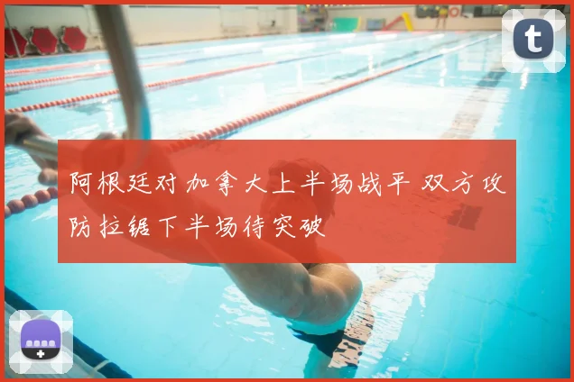 阿根廷对加拿大上半场战平 双方攻防拉锯下半场待突破