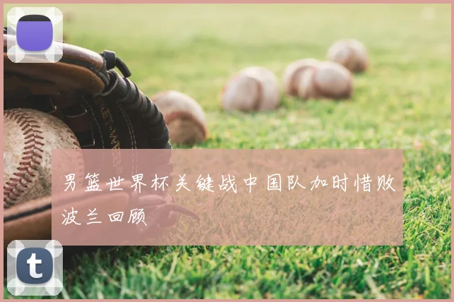 男篮世界杯关键战中国队加时惜败波兰回顾