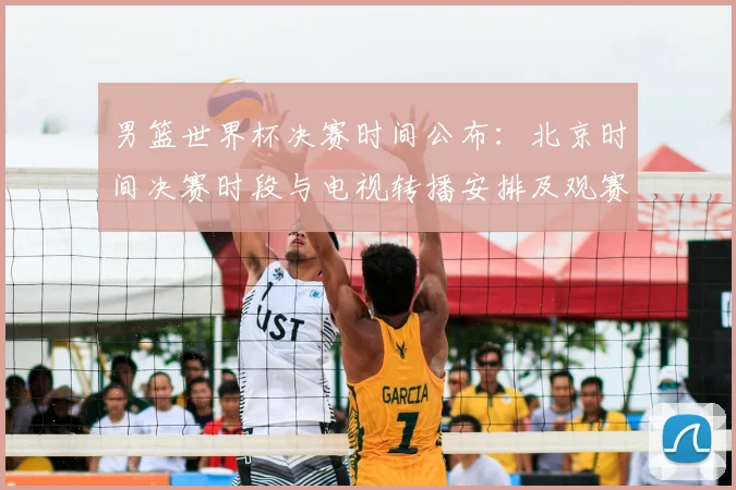 男篮世界杯决赛时间公布：北京时间决赛时段与电视转播安排及观赛看点
