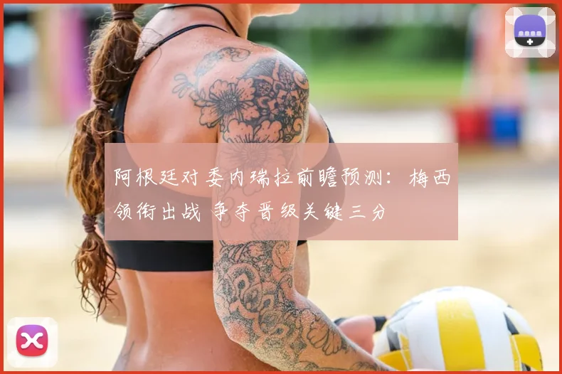 阿根廷对委内瑞拉前瞻预测：梅西领衔出战 争夺晋级关键三分
