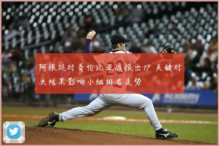 阿根廷对哥伦比亚战报出炉 关键对决结果影响小组排名走势