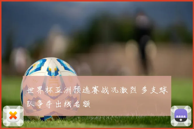 世界杯亚洲预选赛战况激烈 多支球队争夺出线名额