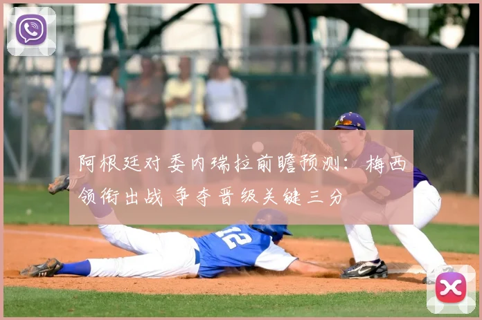 阿根廷对委内瑞拉前瞻预测：梅西领衔出战 争夺晋级关键三分
