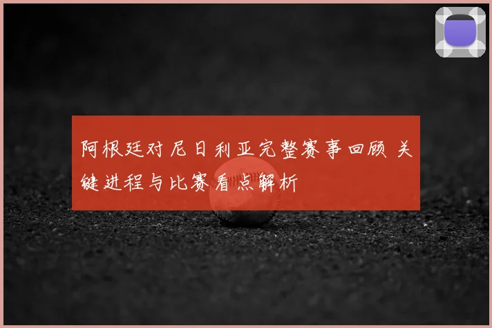 阿根廷对尼日利亚完整赛事回顾 关键进程与比赛看点解析