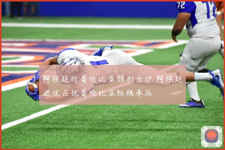 阿根廷对哥伦比亚预测出炉 阿根廷进攻占优哥伦比亚防线承压