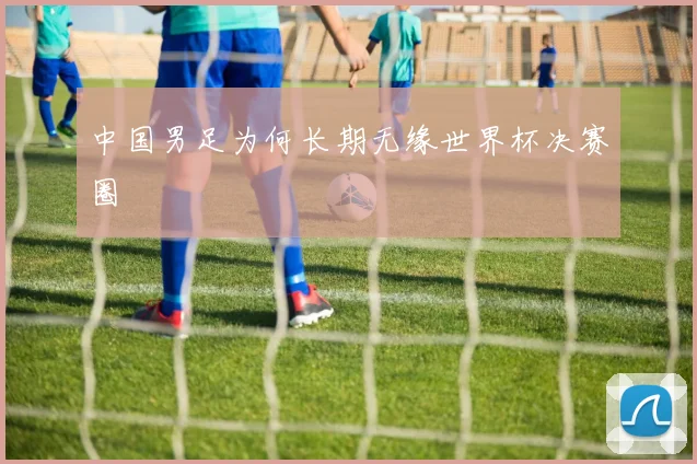 中国男足为何长期无缘世界杯决赛圈