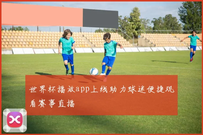 世界杯播放app上线助力球迷便捷观看赛事直播
