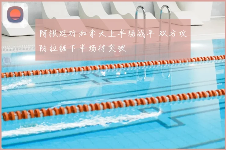 阿根廷对加拿大上半场战平 双方攻防拉锯下半场待突破