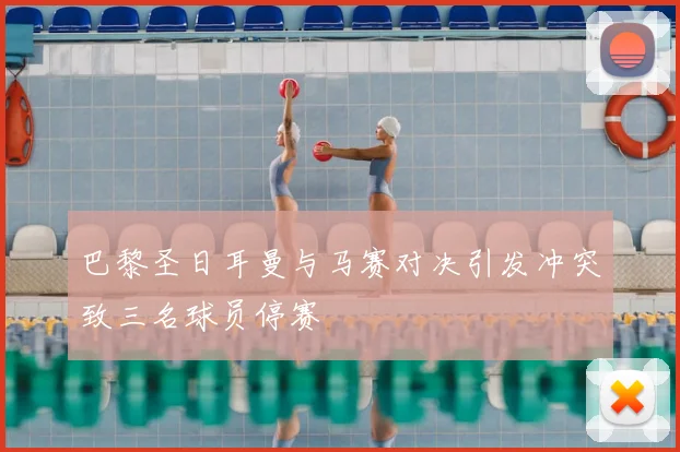 巴黎圣日耳曼与马赛对决引发冲突致三名球员停赛