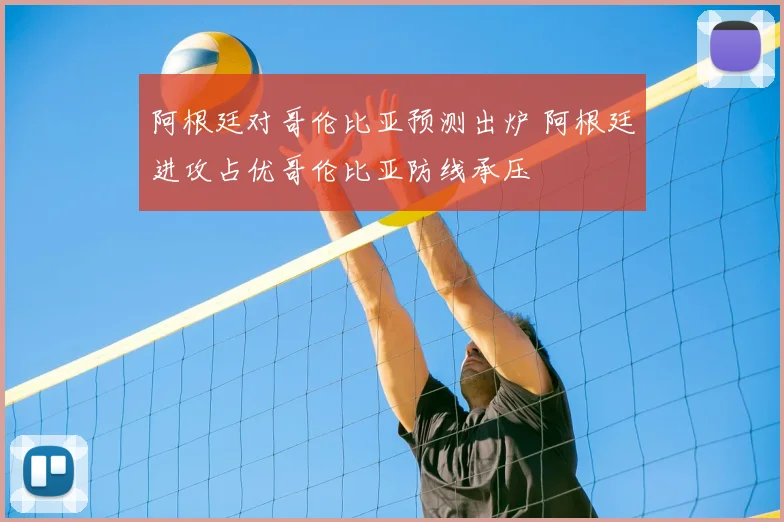 阿根廷对哥伦比亚预测出炉 阿根廷进攻占优哥伦比亚防线承压