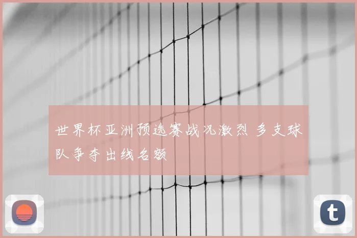 世界杯亚洲预选赛战况激烈 多支球队争夺出线名额