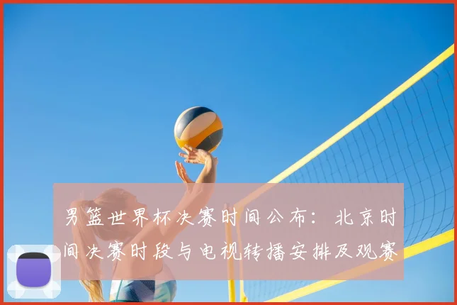 男篮世界杯决赛时间公布：北京时间决赛时段与电视转播安排及观赛看点