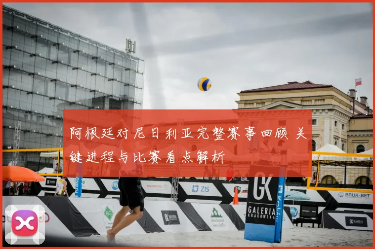 阿根廷对尼日利亚完整赛事回顾 关键进程与比赛看点解析