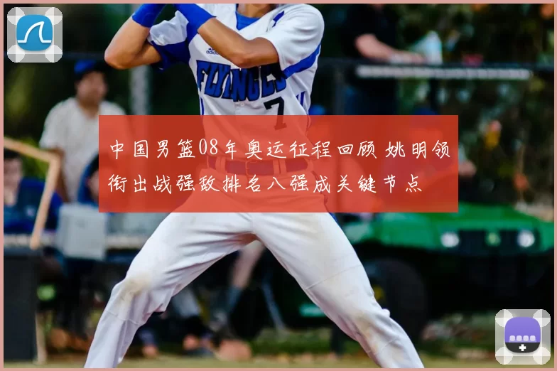 中国男篮08年奥运征程回顾 姚明领衔出战强敌排名八强成关键节点