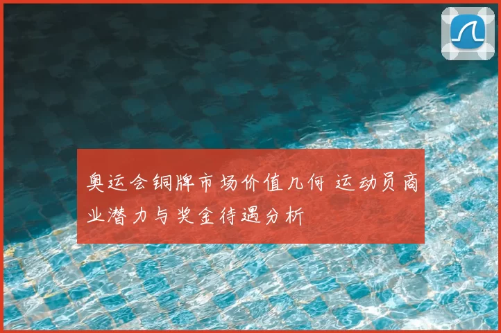 奥运会铜牌市场价值几何 运动员商业潜力与奖金待遇分析