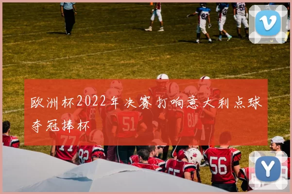 欧洲杯2022年决赛打响意大利点球夺冠捧杯