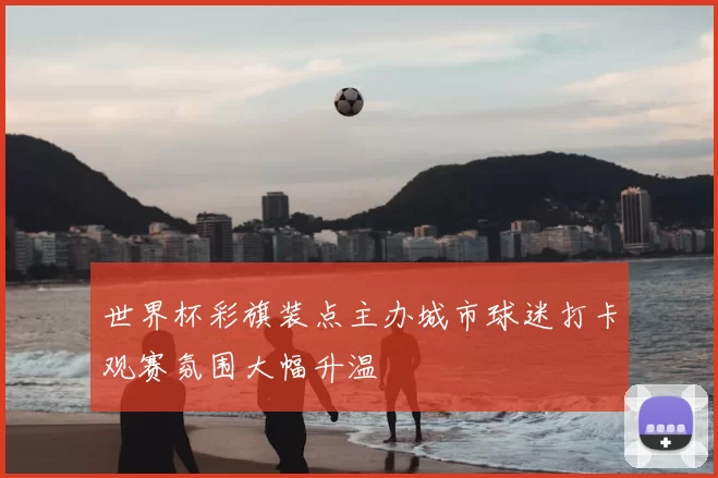 世界杯彩旗装点主办城市球迷打卡观赛氛围大幅升温