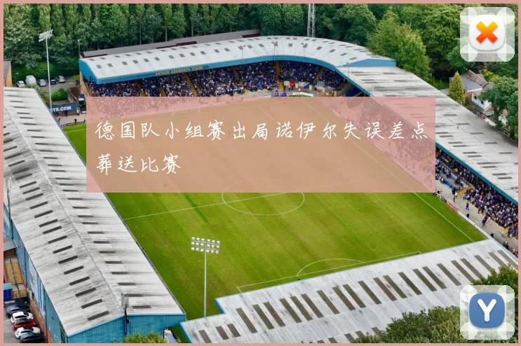 德国队小组赛出局诺伊尔失误差点葬送比赛