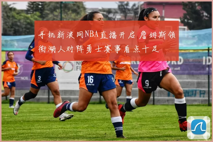 手机新浪网NBA直播开启 詹姆斯领衔湖人对阵勇士赛事看点十足