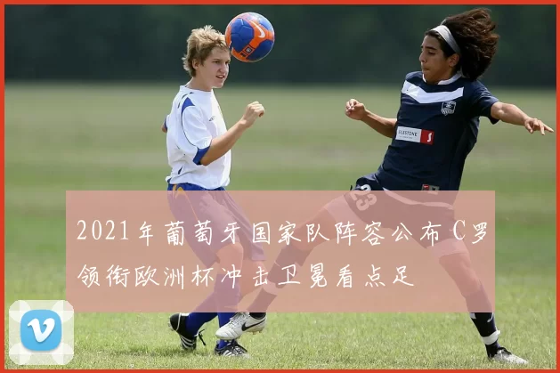 2021年葡萄牙国家队阵容公布 C罗领衔欧洲杯冲击卫冕看点足