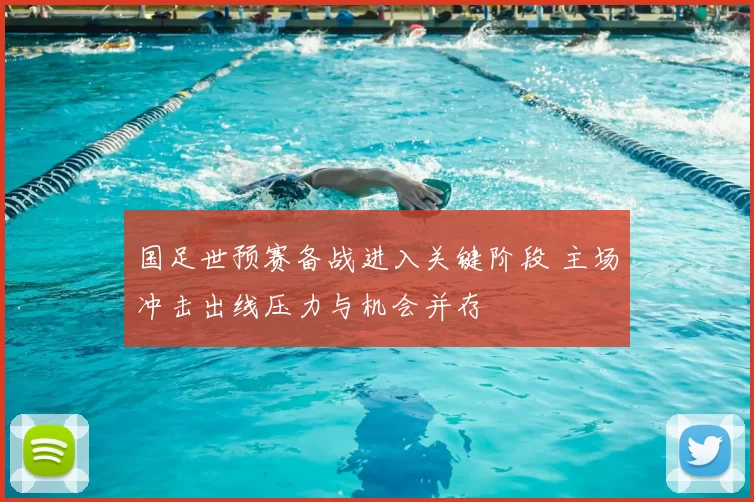 国足世预赛备战进入关键阶段 主场冲击出线压力与机会并存