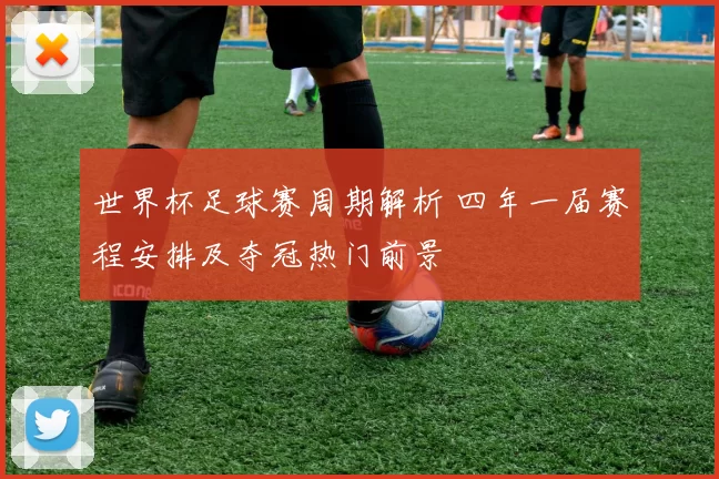 世界杯足球赛周期解析 四年一届赛程安排及夺冠热门前景
