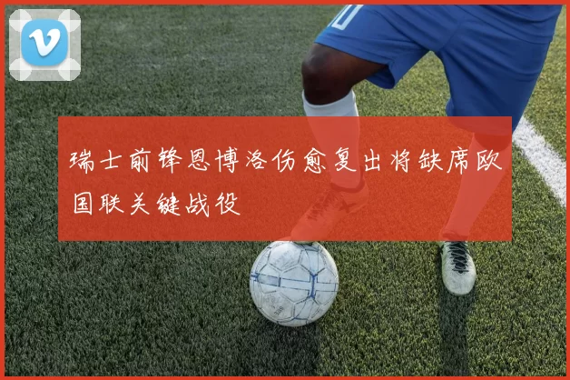 瑞士前锋恩博洛伤愈复出将缺席欧国联关键战役