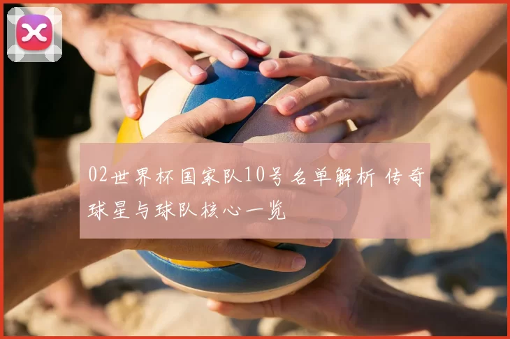 02世界杯国家队10号名单解析 传奇球星与球队核心一览