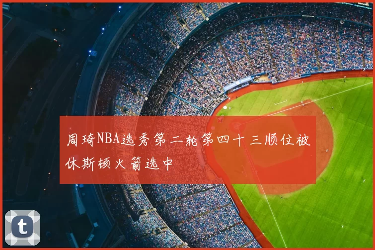 周琦NBA选秀第二轮第四十三顺位被休斯顿火箭选中