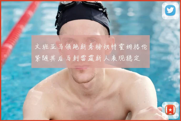 文班亚马领跑新秀榜切特霍姆格伦紧随其后马刺雷霆新人表现稳定