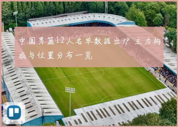 中国男篮12人名单数据出炉 主力构成与位置分布一览