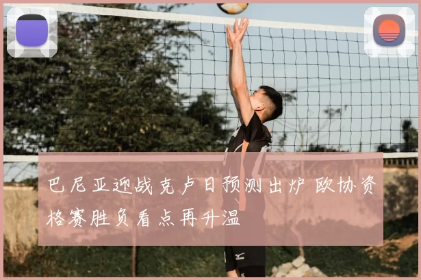 巴尼亚迎战克卢日预测出炉 欧协资格赛胜负看点再升温