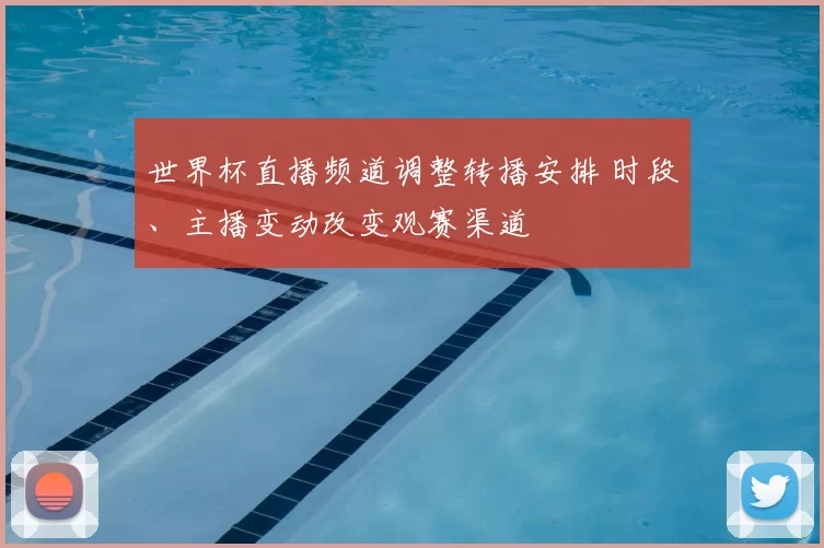 世界杯直播频道调整转播安排 时段、主播变动改变观赛渠道