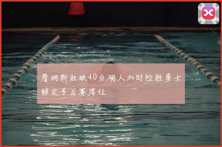 詹姆斯狂砍40分湖人加时险胜勇士锁定季后赛席位