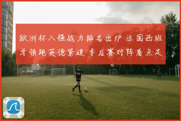 欧洲杯八强战力排名出炉 法国西班牙领跑英德紧追 季后赛对阵看点足