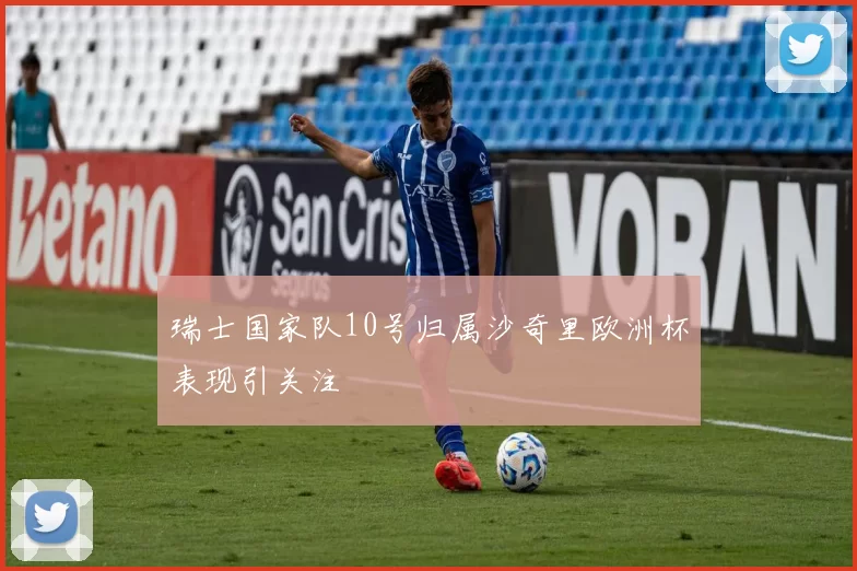 瑞士国家队10号归属沙奇里欧洲杯表现引关注