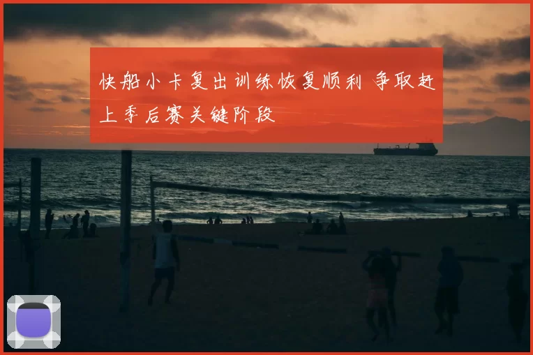 快船小卡复出训练恢复顺利 争取赶上季后赛关键阶段