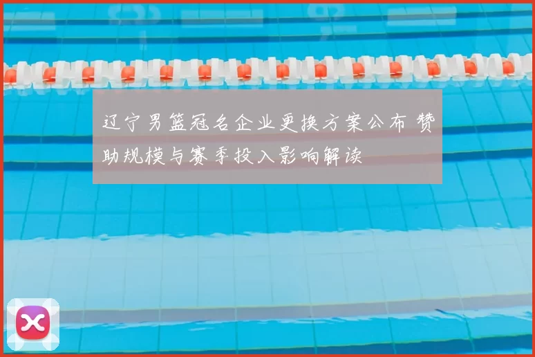 辽宁男篮冠名企业更换方案公布 赞助规模与赛季投入影响解读