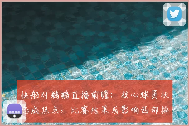 快船对鹈鹕直播前瞻：核心球员状态成焦点，比赛结果或影响西部排名