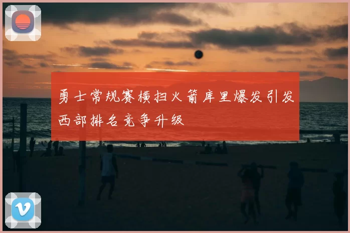 勇士常规赛横扫火箭库里爆发引发西部排名竞争升级