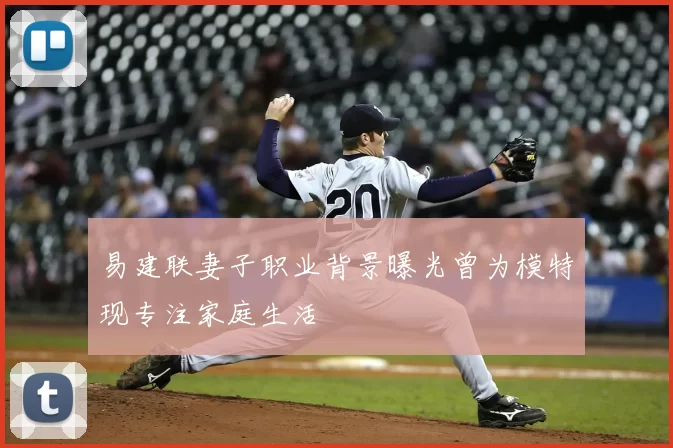 易建联妻子职业背景曝光曾为模特现专注家庭生活