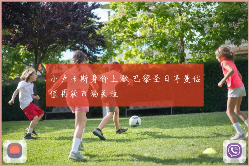小卢卡斯身价上涨 巴黎圣日耳曼估值再获市场关注