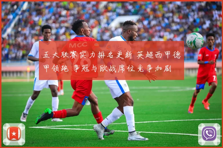 五大联赛实力排名更新 英超西甲德甲领跑 争冠与欧战席位竞争加剧