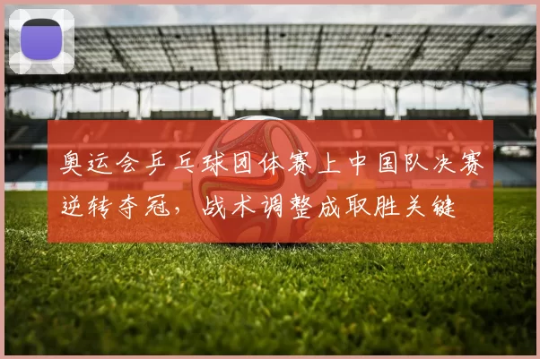 奥运会乒乓球团体赛上中国队决赛逆转夺冠，战术调整成取胜关键