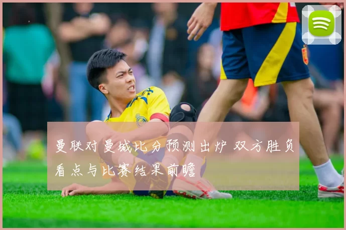 曼联对曼城比分预测出炉 双方胜负看点与比赛结果前瞻