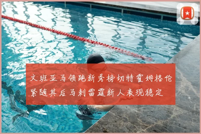 文班亚马领跑新秀榜切特霍姆格伦紧随其后马刺雷霆新人表现稳定