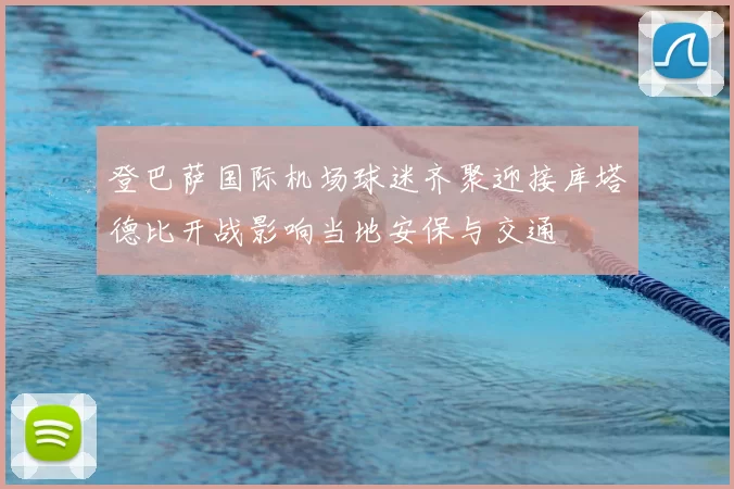 登巴萨国际机场球迷齐聚迎接库塔德比开战影响当地安保与交通