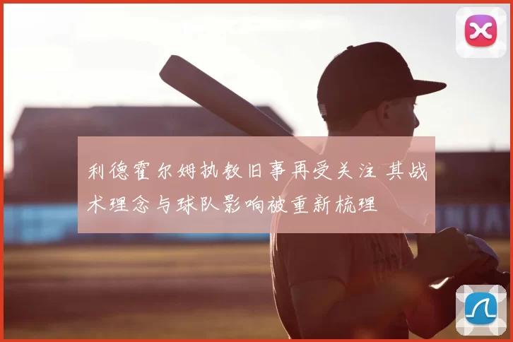 利德霍尔姆执教旧事再受关注 其战术理念与球队影响被重新梳理